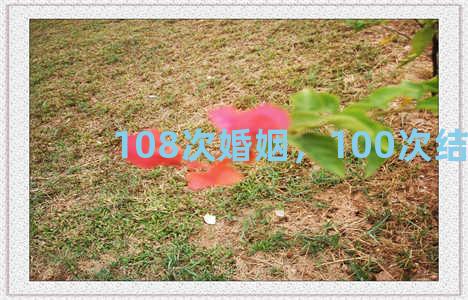 108次婚姻，100次结婚