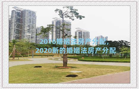 2016婚姻法房产分配，2020新的婚姻法房产分配