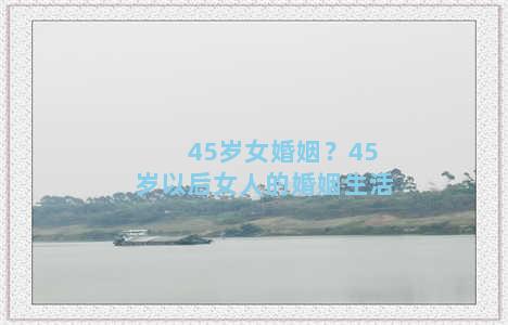 45岁女婚姻？45岁以后女人的婚姻生活