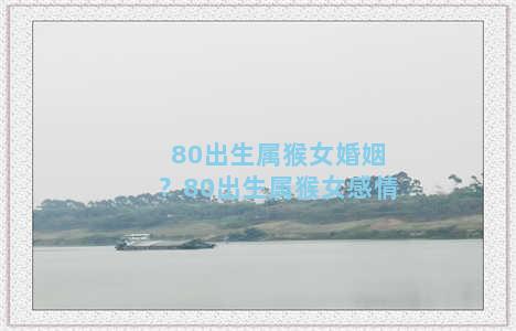 80出生属猴女婚姻？80出生属猴女感情