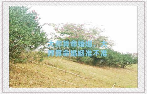 大师算命婚姻，大师算命婚姻准不准