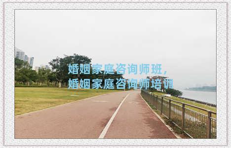 婚姻家庭咨询师班，婚姻家庭咨询师培训