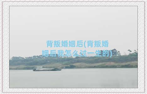 背叛婚姻后(背叛婚姻后我怎么过一生的)